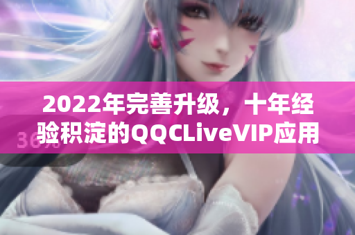 2022年完善升級(jí)，十年經(jīng)驗(yàn)積淀的QQCLiveVIP應(yīng)用程序