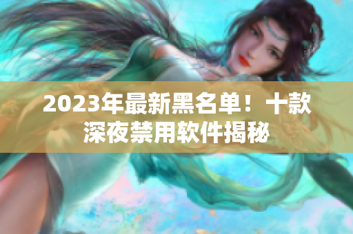 2023年最新黑名單！十款深夜禁用軟件揭秘