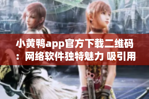 小黃鴨app官方下載二維碼：網(wǎng)絡(luò)軟件獨特魅力 吸引用戶駐足