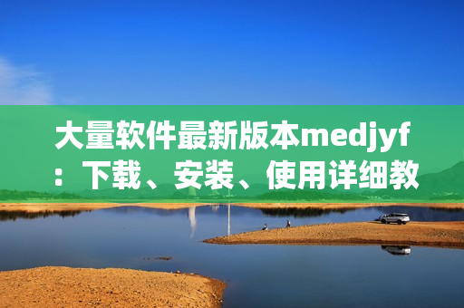 大量軟件最新版本medjyf：下載、安裝、使用詳細教程