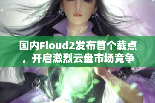 國內(nèi)Floud2發(fā)布首個載點，開啟激烈云盤市場競爭