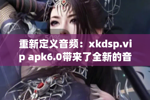 重新定義音頻：xkdsp.vip apk6.0帶來了全新的音效體驗