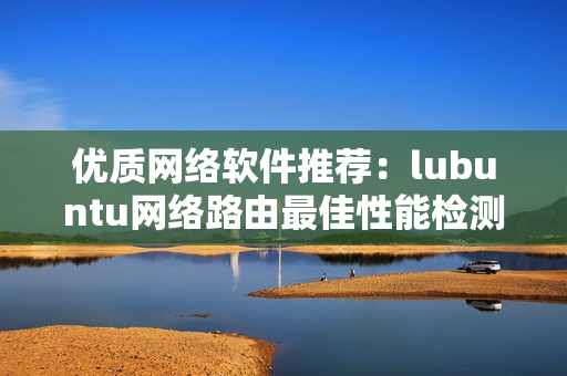 優(yōu)質(zhì)網(wǎng)絡(luò)軟件推薦：lubuntu網(wǎng)絡(luò)路由最佳性能檢測(cè)