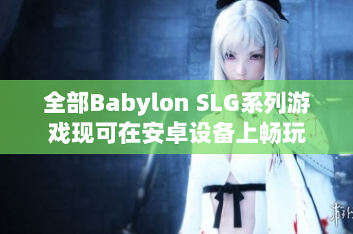 全部Babylon SLG系列游戲現(xiàn)可在安卓設(shè)備上暢玩