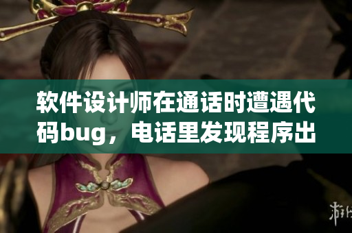 軟件設(shè)計(jì)師在通話時(shí)遭遇代碼bug，電話里發(fā)現(xiàn)程序出錯(cuò)