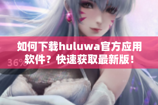 如何下載huluwa官方應(yīng)用軟件？快速獲取最新版！