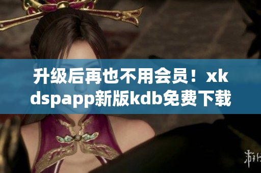 升級后再也不用會員！xkdspapp新版kdb免費下載