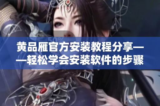 黃品雁官方安裝教程分享——輕松學(xué)會(huì)安裝軟件的步驟和技巧！