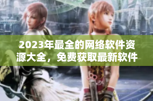 2023年最全的網(wǎng)絡(luò)軟件資源大全，免費(fèi)獲取最新軟件、工具和教程！