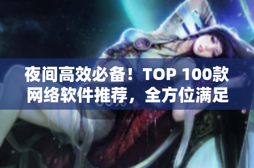 夜間高效必備！TOP 100款網(wǎng)絡軟件推薦，全方位滿足你的需求