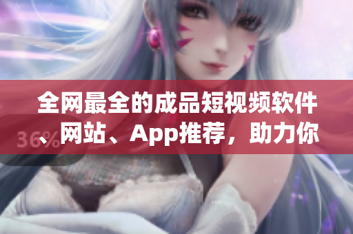 全網(wǎng)最全的成品短視頻軟件、網(wǎng)站、App推薦，助力你成為短視頻創(chuàng)作高手！