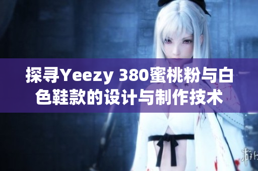 探尋Yeezy 380蜜桃粉與白色鞋款的設計與制作技術