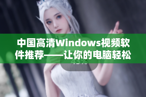 中國高清Windows視頻軟件推薦——讓你的電腦輕松播放超清視頻