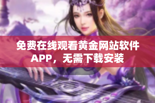 免費(fèi)在線觀看黃金網(wǎng)站軟件APP，無需下載安裝