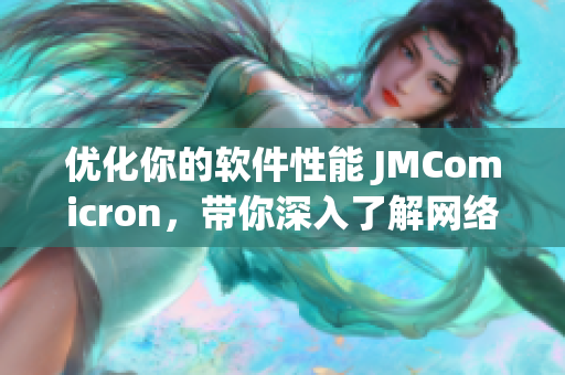 優(yōu)化你的軟件性能 JMComicron，帶你深入了解網(wǎng)絡(luò)軟件