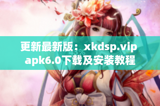 更新最新版：xkdsp.vip apk6.0下載及安裝教程