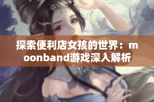 探索便利店女孩的世界：moonband游戲深入解析