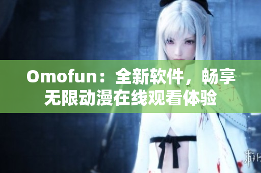 Omofun：全新軟件，暢享無限動漫在線觀看體驗