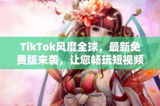 TikTok風(fēng)靡全球，最新免費(fèi)版來(lái)襲，讓您暢玩短視頻