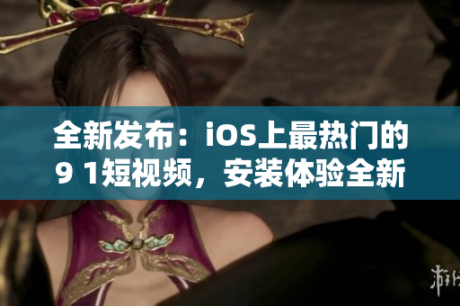 全新發(fā)布：iOS上最熱門的9 1短視頻，安裝體驗全新升級