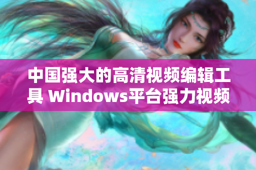 中國強大的高清視頻編輯工具 Windows平臺強力視頻裁剪軟件