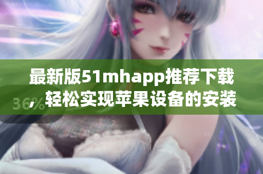 最新版51mhapp推薦下載，輕松實(shí)現(xiàn)蘋果設(shè)備的安裝與使用