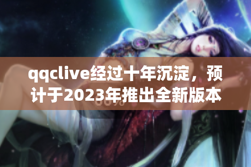 qqclive經(jīng)過十年沉淀，預(yù)計(jì)于2023年推出全新版本！