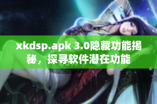 xkdsp.apk 3.0隱藏功能揭秘，探尋軟件潛在功能