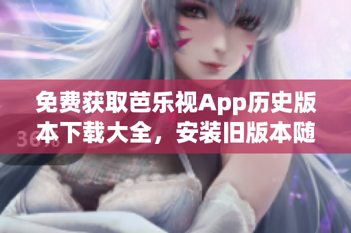 免費(fèi)獲取芭樂視App歷史版本下載大全，安裝舊版本隨心所欲！