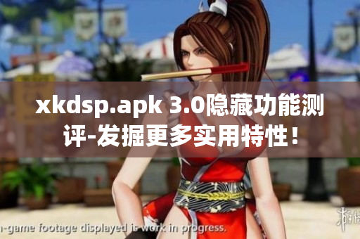 xkdsp.apk 3.0隱藏功能測(cè)評(píng)-發(fā)掘更多實(shí)用特性！