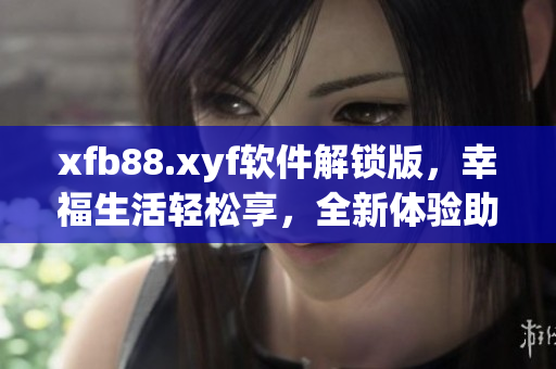 xfb88.xyf軟件解鎖版，幸福生活輕松享，全新體驗(yàn)助你暢玩網(wǎng)絡(luò)軟件