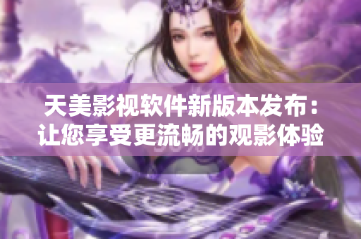 天美影視軟件新版本發(fā)布：讓您享受更流暢的觀影體驗