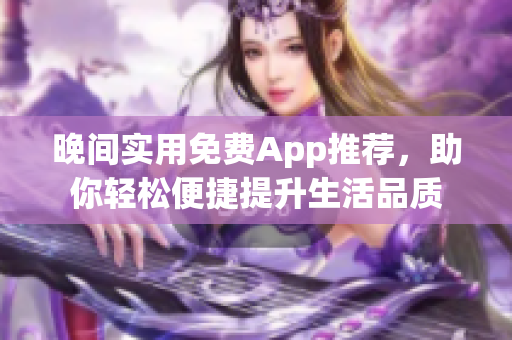 晚間實用免費App推薦，助你輕松便捷提升生活品質(zhì)