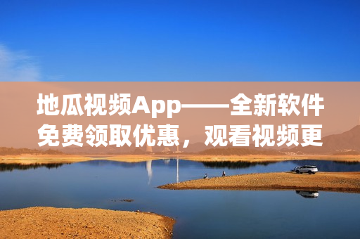 地瓜視頻App——全新軟件免費領(lǐng)取優(yōu)惠，觀看視頻更加便捷！