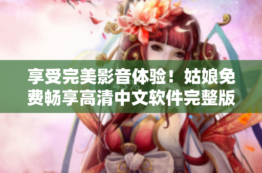 享受完美影音體驗！姑娘免費暢享高清中文軟件完整版