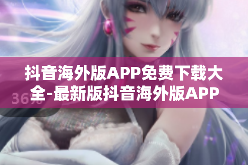 抖音海外版APP免費下載大全-最新版抖音海外版APP下載指南