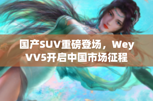 國產(chǎn)SUV重磅登場，WeyVV5開啟中國市場征程