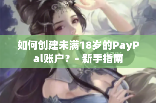 如何創(chuàng)建未滿18歲的PayPal賬戶？- 新手指南