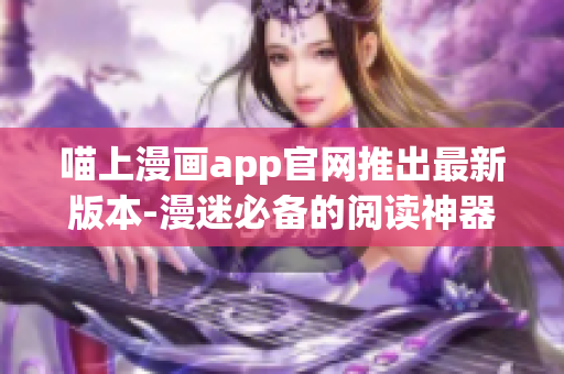 喵上漫畫app官網推出最新版本-漫迷必備的閱讀神器