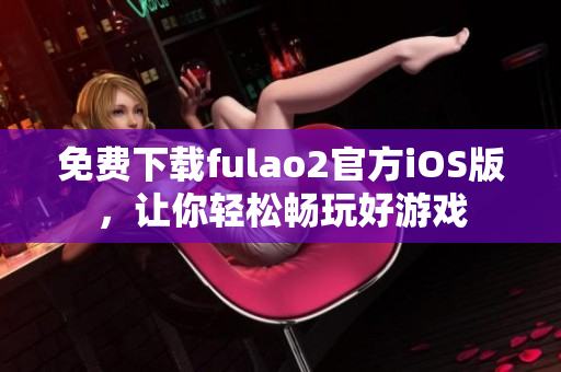 免費(fèi)下載fulao2官方iOS版，讓你輕松暢玩好游戲