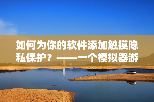 如何為你的軟件添加觸摸隱私保護？——一個模擬器游戲的安裝指南