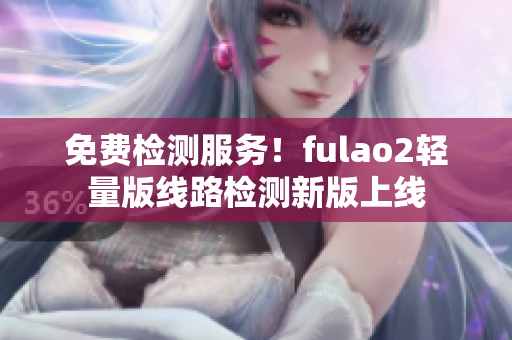 免費(fèi)檢測服務(wù)！fulao2輕量版線路檢測新版上線