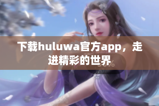 下載huluwa官方app，走進精彩的世界