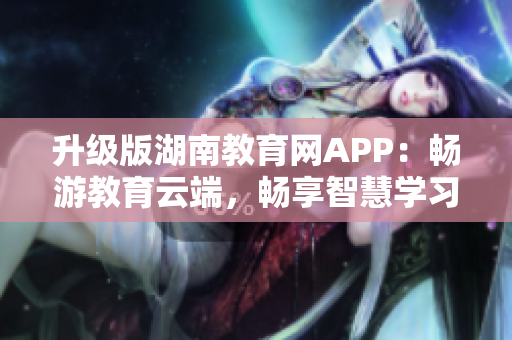 升級版湖南教育網(wǎng)APP：暢游教育云端，暢享智慧學習