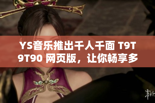 YS音樂推出千人千面 T9T9T90 網(wǎng)頁版，讓你暢享多彩音樂世界！