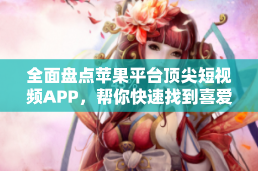 全面盤點蘋果平臺頂尖短視頻APP，幫你快速找到喜愛的成品之選