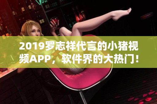 2019羅志祥代言的小豬視頻APP，軟件界的大熱門！