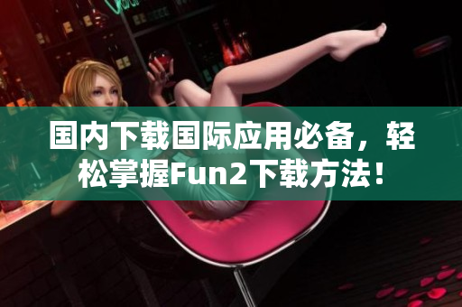 國內下載國際應用必備，輕松掌握Fun2下載方法！