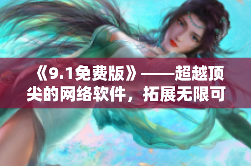 《9.1免費版》——超越頂尖的網(wǎng)絡軟件，拓展無限可能！