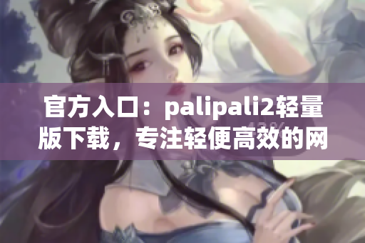 官方入口：palipali2輕量版下載，專注輕便高效的網(wǎng)絡(luò)應(yīng)用